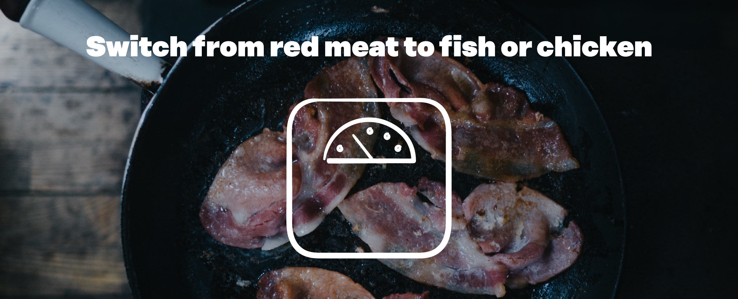 Switch from red meat to fish or chicken